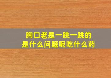 胸口老是一跳一跳的是什么问题呢吃什么药