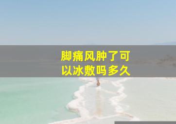 脚痛风肿了可以冰敷吗多久