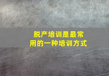 脱产培训是最常用的一种培训方式