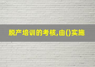 脱产培训的考核,由()实施