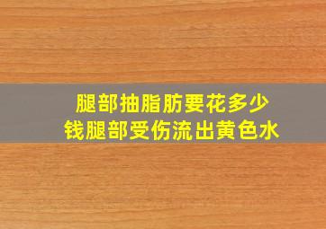 腿部抽脂肪要花多少钱腿部受伤流出黄色水