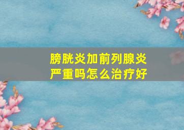 膀胱炎加前列腺炎严重吗怎么治疗好