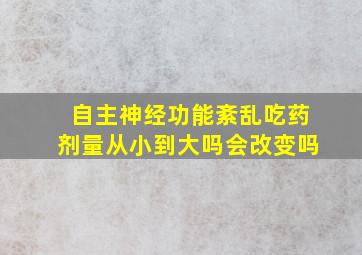 自主神经功能紊乱吃药剂量从小到大吗会改变吗