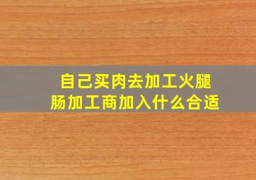 自己买肉去加工火腿肠加工商加入什么合适