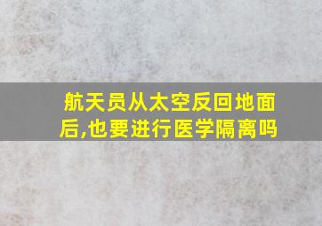 航天员从太空反回地面后,也要进行医学隔离吗