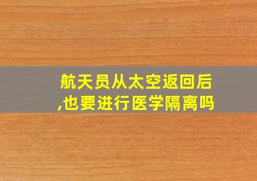 航天员从太空返回后,也要进行医学隔离吗