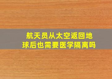 航天员从太空返回地球后也需要医学隔离吗