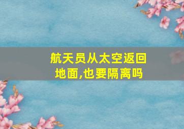 航天员从太空返回地面,也要隔离吗