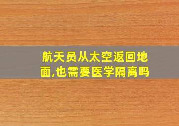 航天员从太空返回地面,也需要医学隔离吗