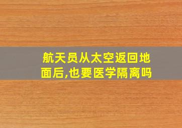 航天员从太空返回地面后,也要医学隔离吗