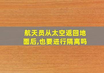 航天员从太空返回地面后,也要进行隔离吗