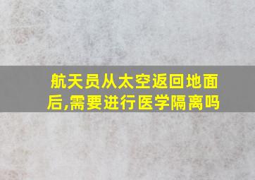 航天员从太空返回地面后,需要进行医学隔离吗