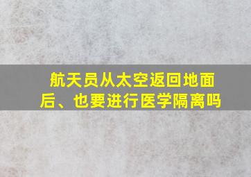 航天员从太空返回地面后、也要进行医学隔离吗