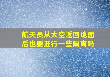 航天员从太空返回地面后也要进行一些隔离吗