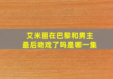 艾米丽在巴黎和男主最后吻戏了吗是哪一集