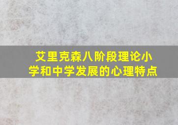 艾里克森八阶段理论小学和中学发展的心理特点