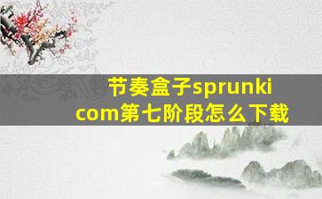 节奏盒子sprunkicom第七阶段怎么下载