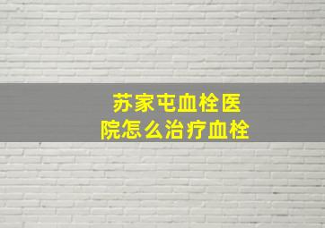 苏家屯血栓医院怎么治疗血栓