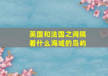 英国和法国之间隔着什么海域的岛屿