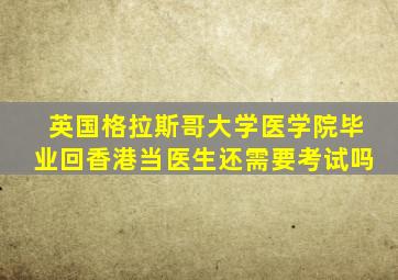 英国格拉斯哥大学医学院毕业回香港当医生还需要考试吗