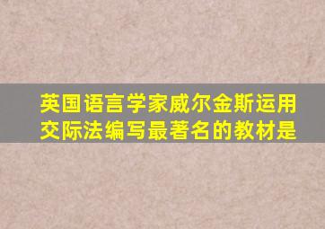 英国语言学家威尔金斯运用交际法编写最著名的教材是