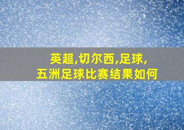 英超,切尔西,足球,五洲足球比赛结果如何