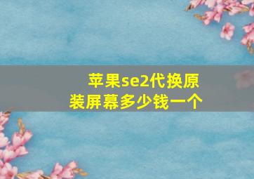 苹果se2代换原装屏幕多少钱一个