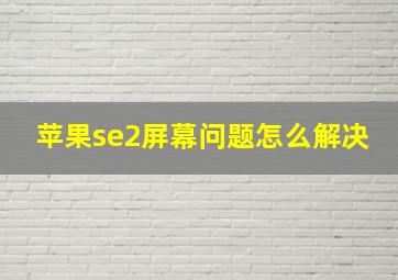 苹果se2屏幕问题怎么解决