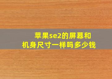 苹果se2的屏幕和机身尺寸一样吗多少钱