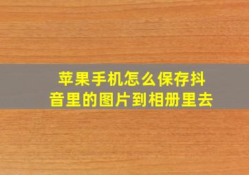 苹果手机怎么保存抖音里的图片到相册里去