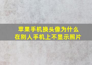 苹果手机换头像为什么在别人手机上不显示照片