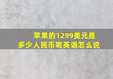 苹果的1299美元是多少人民币呢英语怎么说