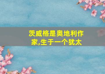 茨威格是奥地利作家,生于一个犹太