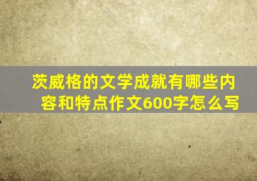 茨威格的文学成就有哪些内容和特点作文600字怎么写