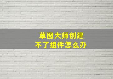 草图大师创建不了组件怎么办