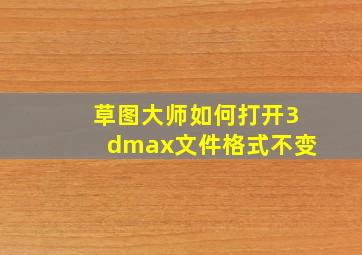 草图大师如何打开3dmax文件格式不变