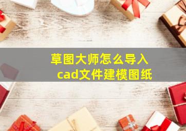 草图大师怎么导入cad文件建模图纸