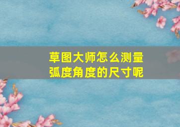 草图大师怎么测量弧度角度的尺寸呢