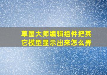 草图大师编辑组件把其它模型显示出来怎么弄