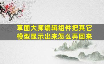 草图大师编辑组件把其它模型显示出来怎么弄回来