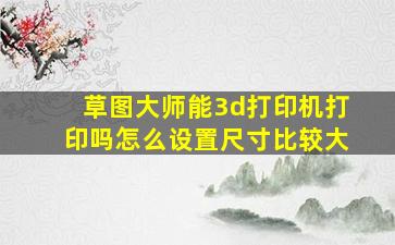 草图大师能3d打印机打印吗怎么设置尺寸比较大