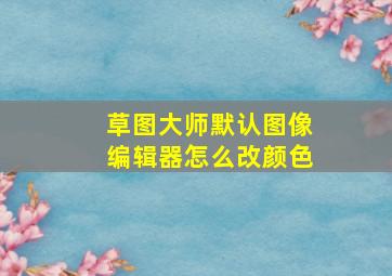 草图大师默认图像编辑器怎么改颜色