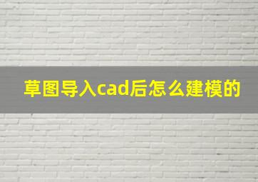 草图导入cad后怎么建模的