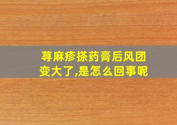 荨麻疹搽药膏后风团变大了,是怎么回事呢