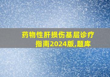 药物性肝损伤基层诊疗指南2024版,题库