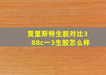 莫里斯特生胶对比388c一3生胶怎么样