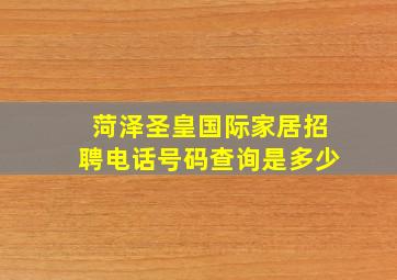 菏泽圣皇国际家居招聘电话号码查询是多少