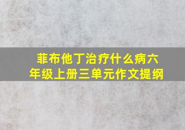 菲布他丁治疗什么病六年级上册三单元作文提纲