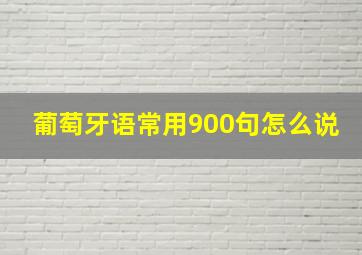 葡萄牙语常用900句怎么说