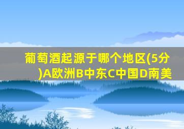 葡萄酒起源于哪个地区(5分)A欧洲B中东C中国D南美